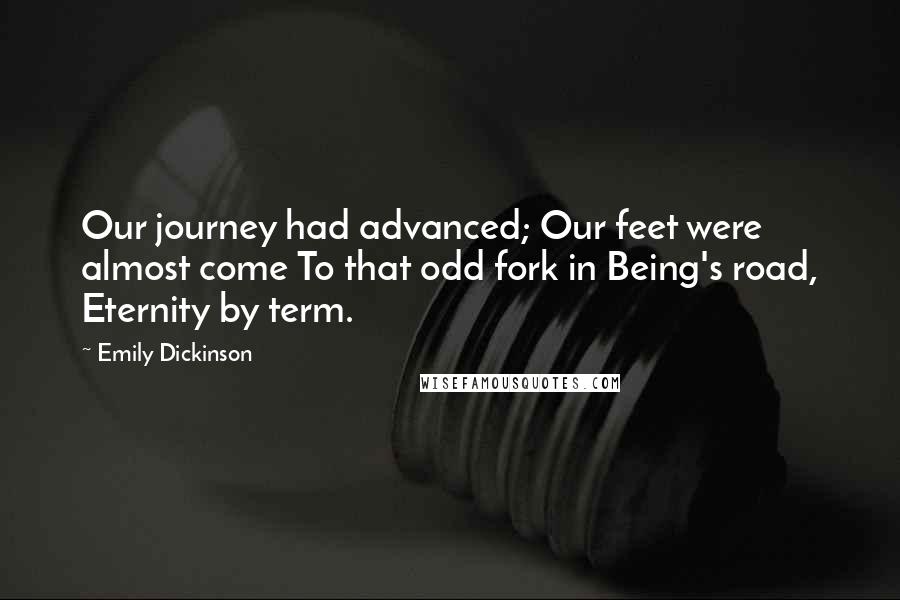 Emily Dickinson Quotes: Our journey had advanced; Our feet were almost come To that odd fork in Being's road, Eternity by term.