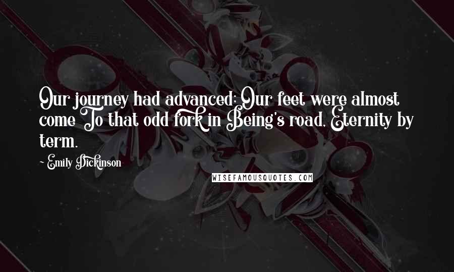 Emily Dickinson Quotes: Our journey had advanced; Our feet were almost come To that odd fork in Being's road, Eternity by term.