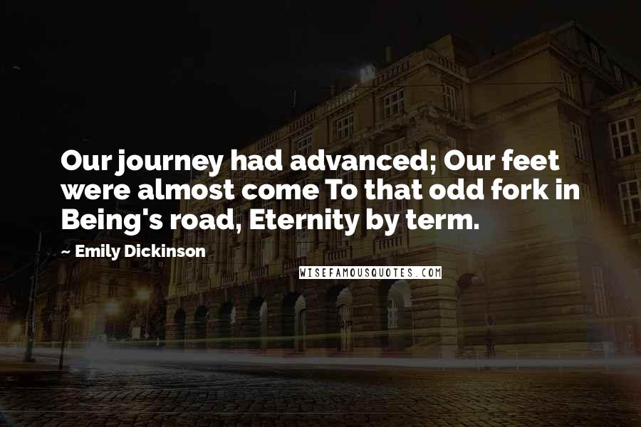 Emily Dickinson Quotes: Our journey had advanced; Our feet were almost come To that odd fork in Being's road, Eternity by term.