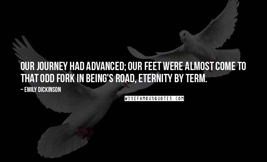 Emily Dickinson Quotes: Our journey had advanced; Our feet were almost come To that odd fork in Being's road, Eternity by term.