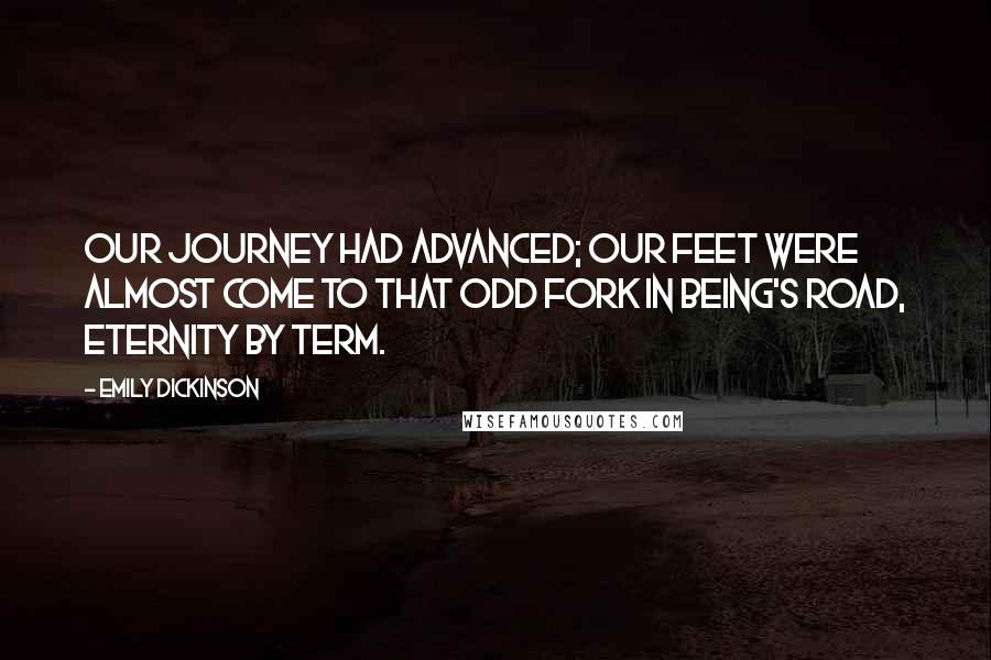 Emily Dickinson Quotes: Our journey had advanced; Our feet were almost come To that odd fork in Being's road, Eternity by term.