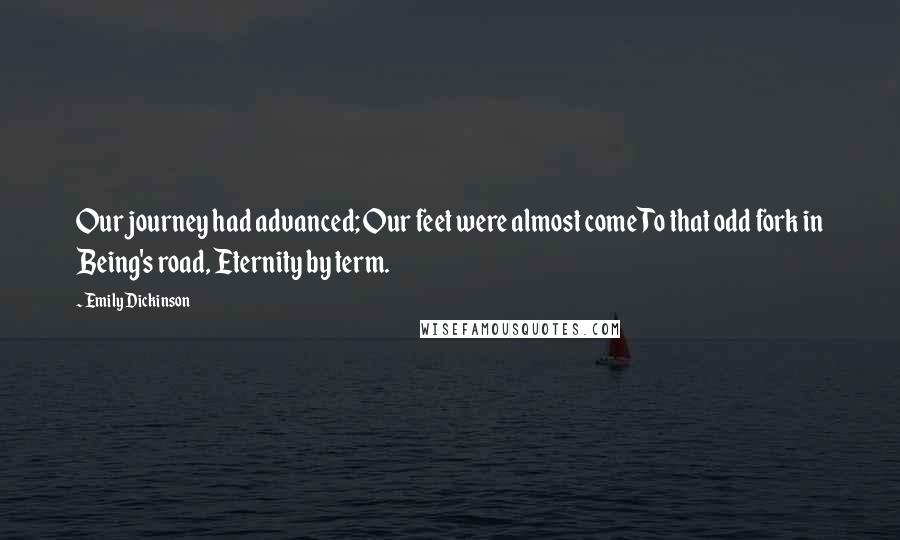 Emily Dickinson Quotes: Our journey had advanced; Our feet were almost come To that odd fork in Being's road, Eternity by term.