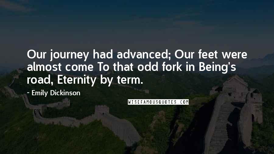 Emily Dickinson Quotes: Our journey had advanced; Our feet were almost come To that odd fork in Being's road, Eternity by term.