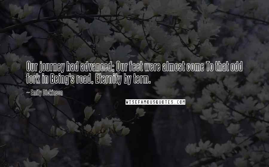 Emily Dickinson Quotes: Our journey had advanced; Our feet were almost come To that odd fork in Being's road, Eternity by term.