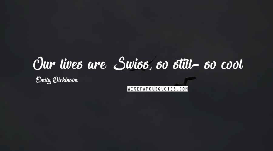 Emily Dickinson Quotes: Our lives are Swiss, so still- so cool