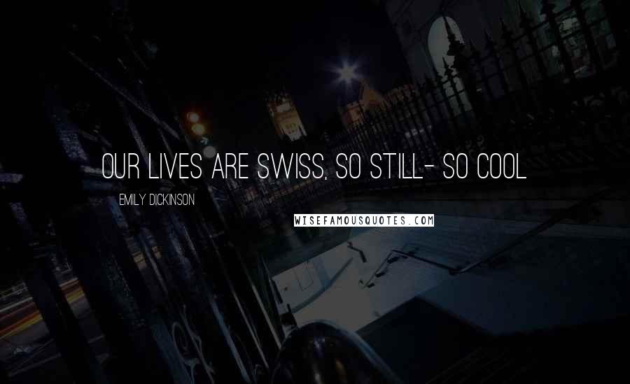 Emily Dickinson Quotes: Our lives are Swiss, so still- so cool