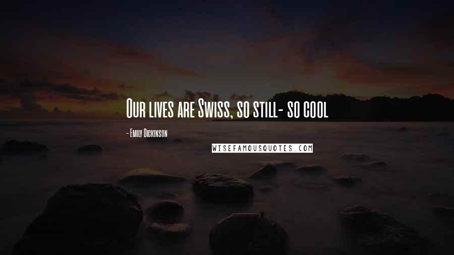 Emily Dickinson Quotes: Our lives are Swiss, so still- so cool