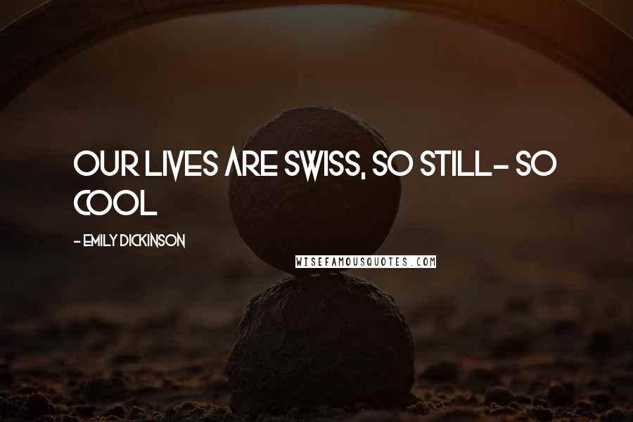 Emily Dickinson Quotes: Our lives are Swiss, so still- so cool