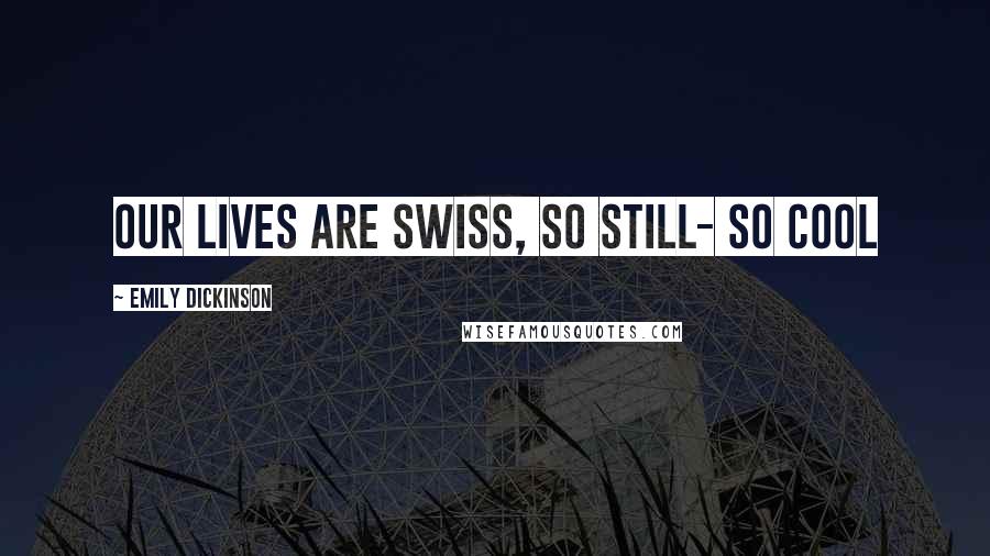 Emily Dickinson Quotes: Our lives are Swiss, so still- so cool