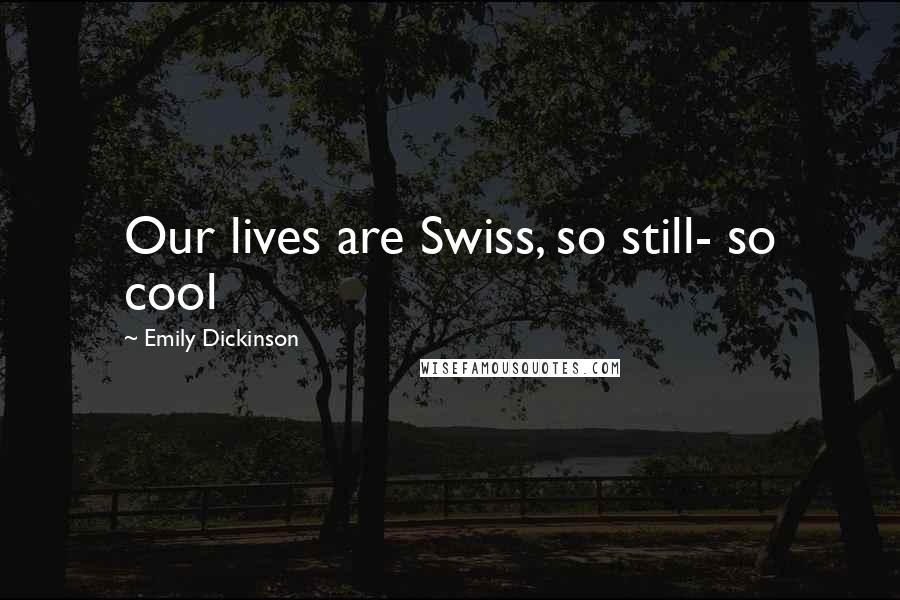 Emily Dickinson Quotes: Our lives are Swiss, so still- so cool