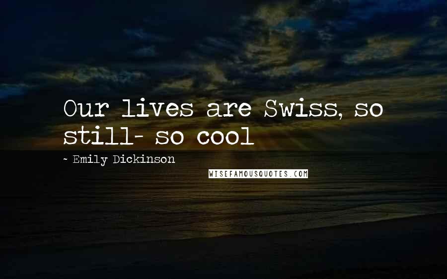 Emily Dickinson Quotes: Our lives are Swiss, so still- so cool