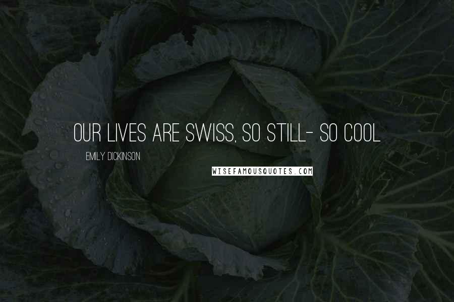 Emily Dickinson Quotes: Our lives are Swiss, so still- so cool