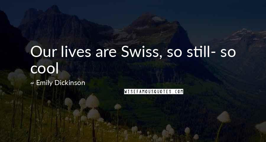 Emily Dickinson Quotes: Our lives are Swiss, so still- so cool