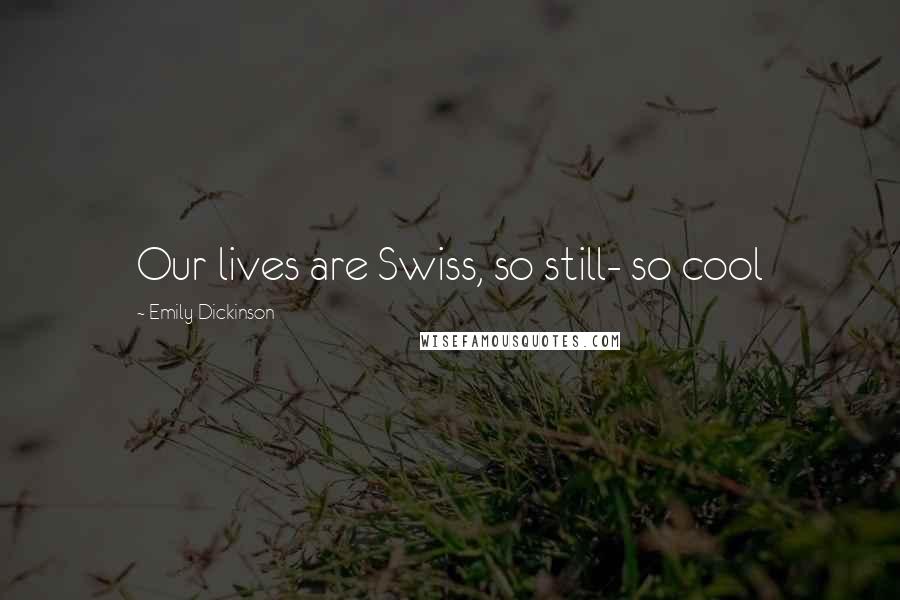 Emily Dickinson Quotes: Our lives are Swiss, so still- so cool