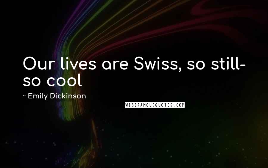 Emily Dickinson Quotes: Our lives are Swiss, so still- so cool