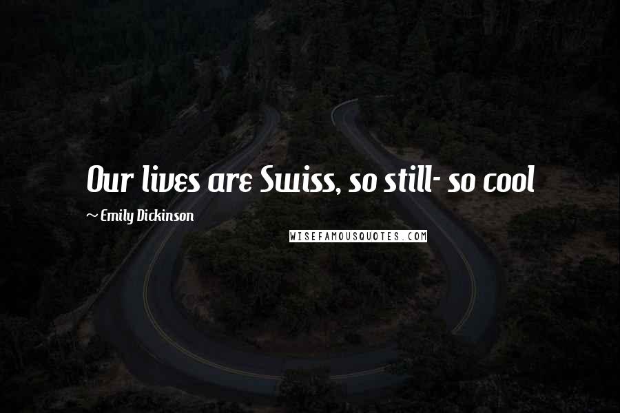 Emily Dickinson Quotes: Our lives are Swiss, so still- so cool