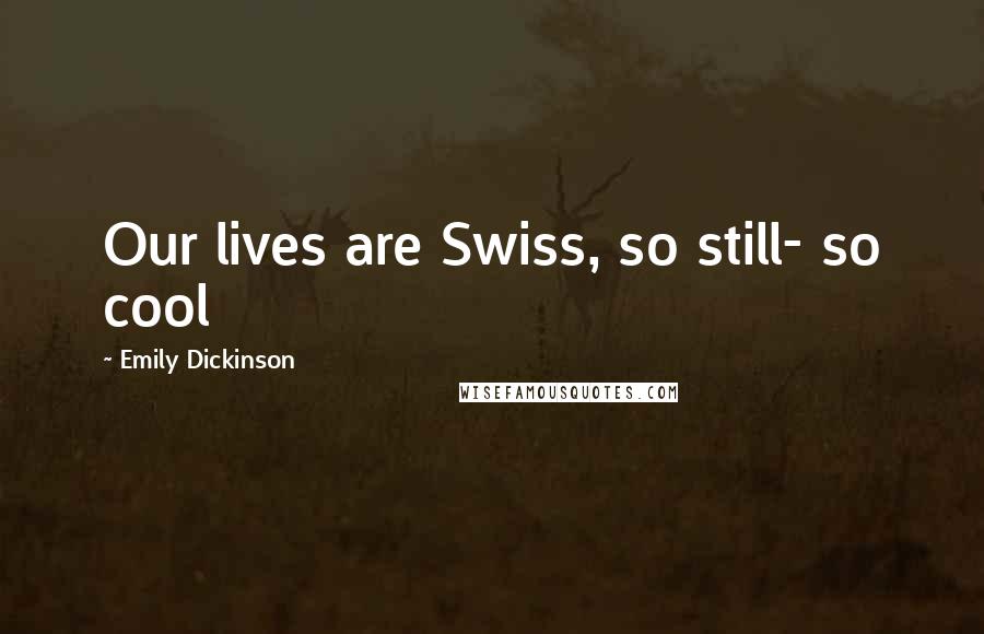 Emily Dickinson Quotes: Our lives are Swiss, so still- so cool