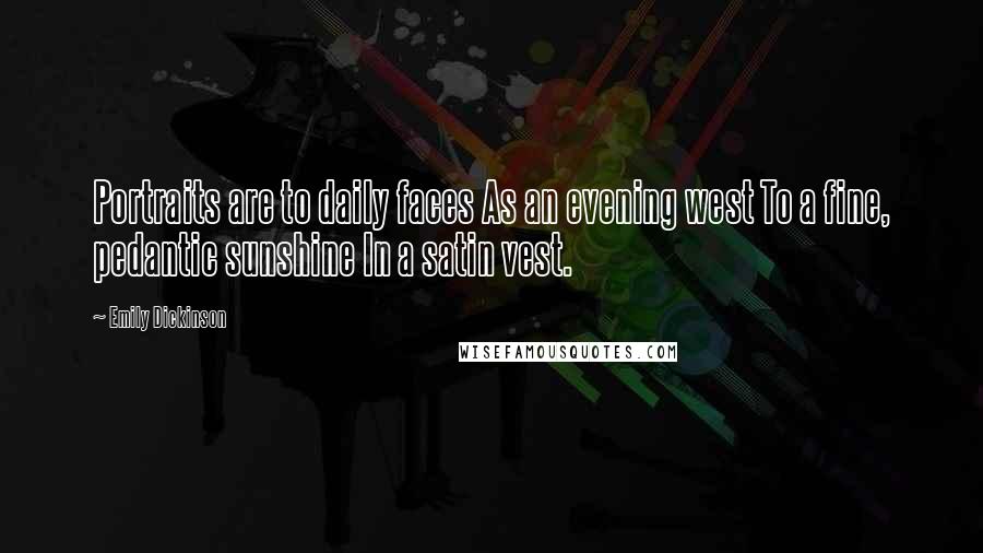 Emily Dickinson Quotes: Portraits are to daily faces As an evening west To a fine, pedantic sunshine In a satin vest.