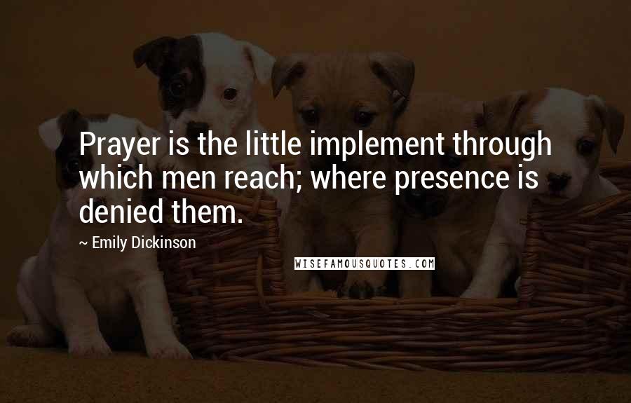 Emily Dickinson Quotes: Prayer is the little implement through which men reach; where presence is denied them.