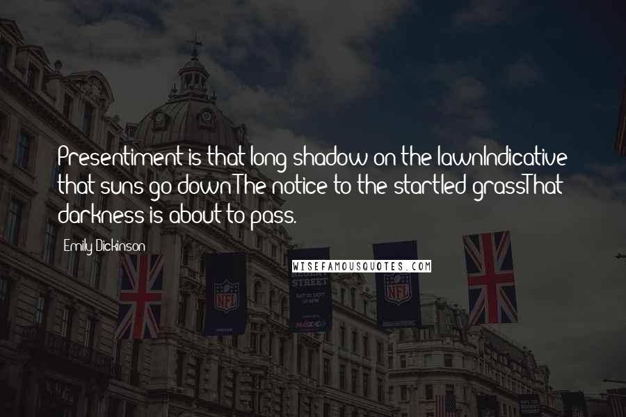 Emily Dickinson Quotes: Presentiment is that long shadow on the lawnIndicative that suns go down;The notice to the startled grassThat darkness is about to pass.