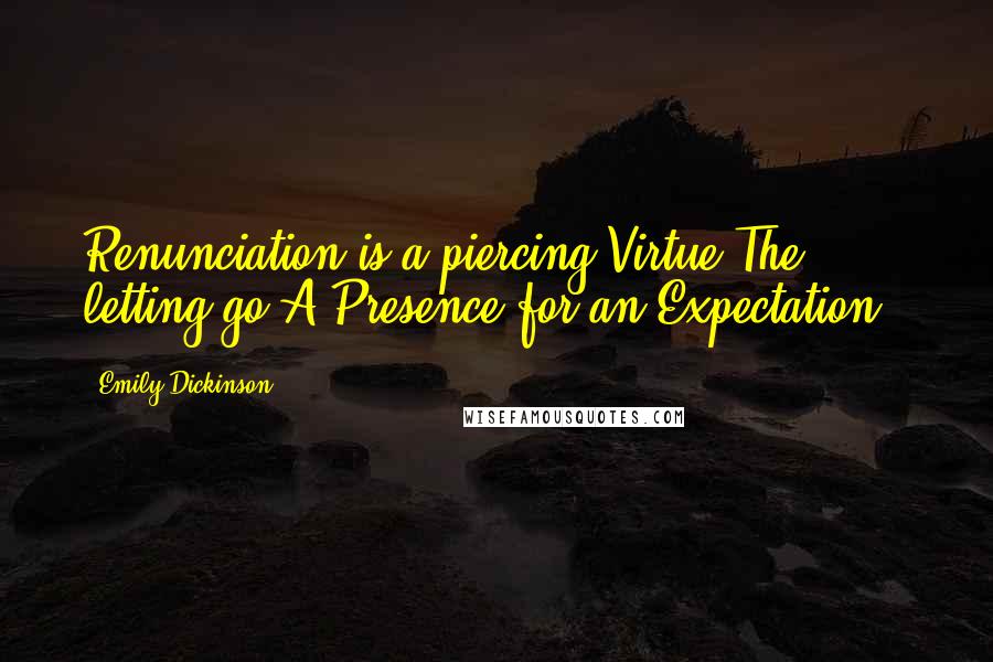 Emily Dickinson Quotes: Renunciation-is a piercing Virtue-The letting go A Presence-for an Expectation-.