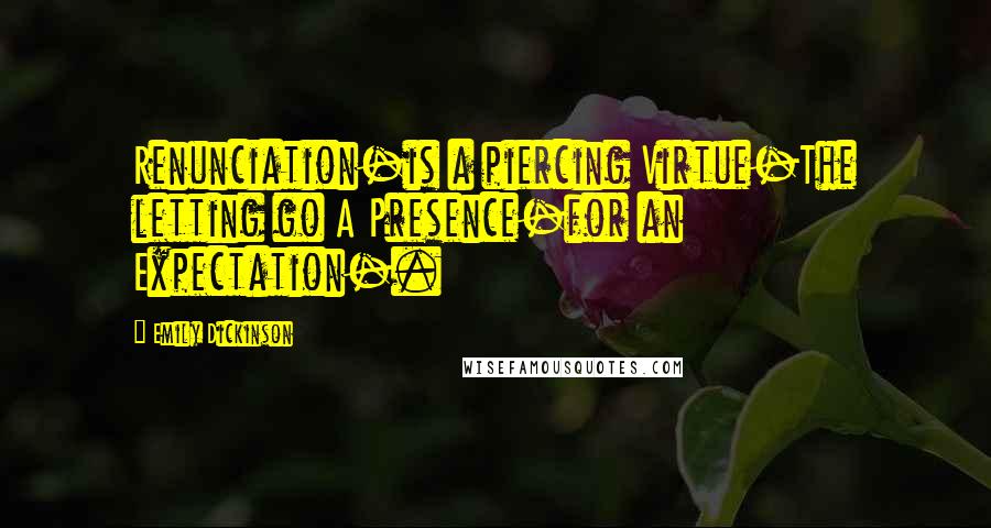 Emily Dickinson Quotes: Renunciation-is a piercing Virtue-The letting go A Presence-for an Expectation-.