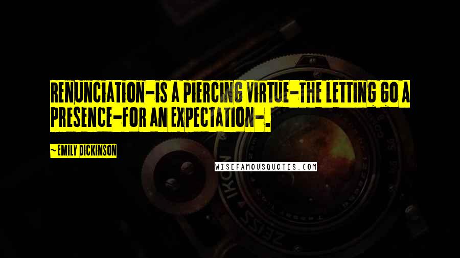 Emily Dickinson Quotes: Renunciation-is a piercing Virtue-The letting go A Presence-for an Expectation-.