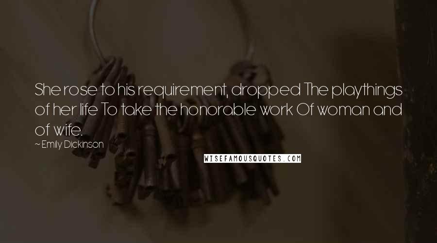 Emily Dickinson Quotes: She rose to his requirement, dropped The playthings of her life To take the honorable work Of woman and of wife.