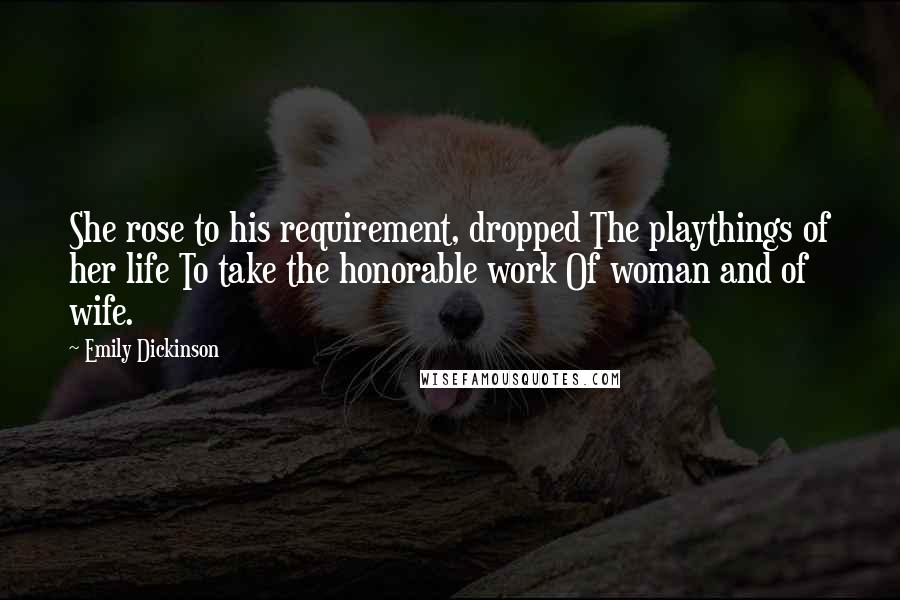 Emily Dickinson Quotes: She rose to his requirement, dropped The playthings of her life To take the honorable work Of woman and of wife.