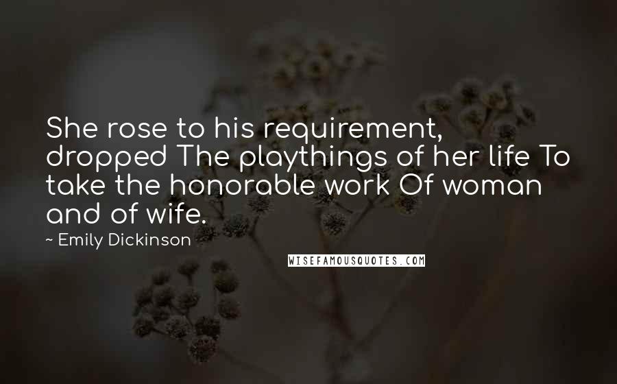 Emily Dickinson Quotes: She rose to his requirement, dropped The playthings of her life To take the honorable work Of woman and of wife.