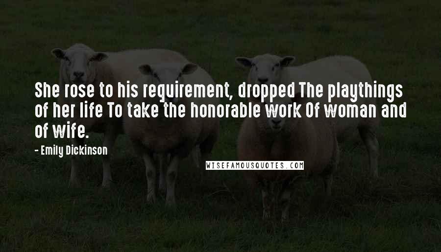 Emily Dickinson Quotes: She rose to his requirement, dropped The playthings of her life To take the honorable work Of woman and of wife.