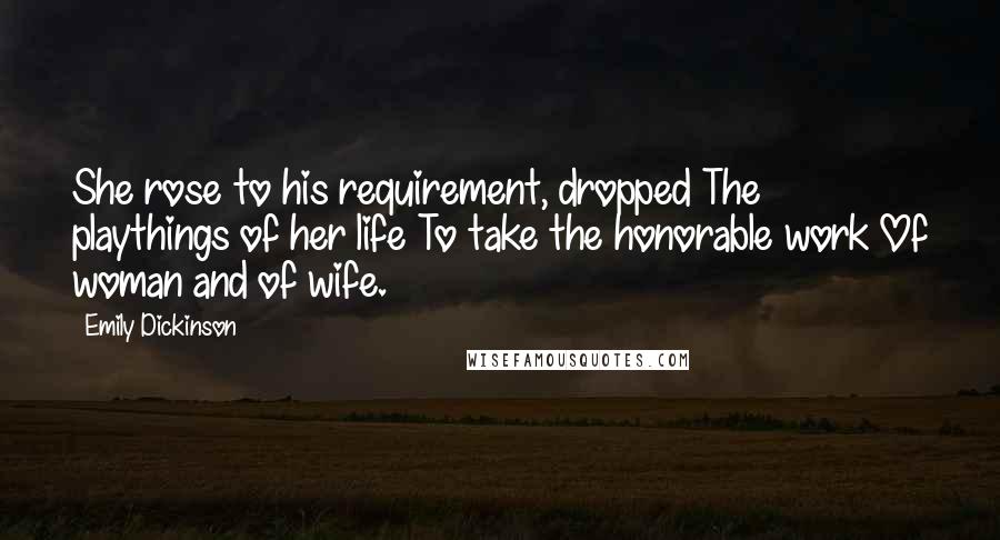 Emily Dickinson Quotes: She rose to his requirement, dropped The playthings of her life To take the honorable work Of woman and of wife.