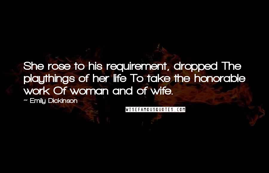 Emily Dickinson Quotes: She rose to his requirement, dropped The playthings of her life To take the honorable work Of woman and of wife.