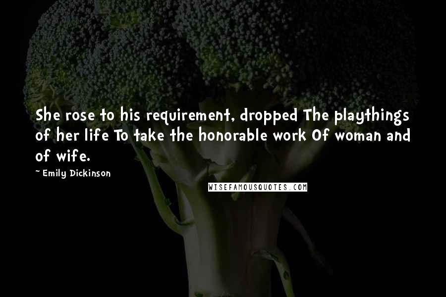 Emily Dickinson Quotes: She rose to his requirement, dropped The playthings of her life To take the honorable work Of woman and of wife.