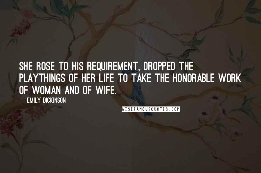 Emily Dickinson Quotes: She rose to his requirement, dropped The playthings of her life To take the honorable work Of woman and of wife.