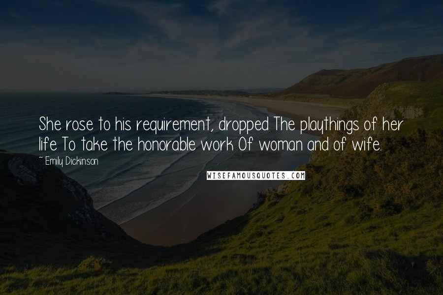 Emily Dickinson Quotes: She rose to his requirement, dropped The playthings of her life To take the honorable work Of woman and of wife.