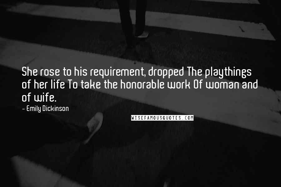 Emily Dickinson Quotes: She rose to his requirement, dropped The playthings of her life To take the honorable work Of woman and of wife.