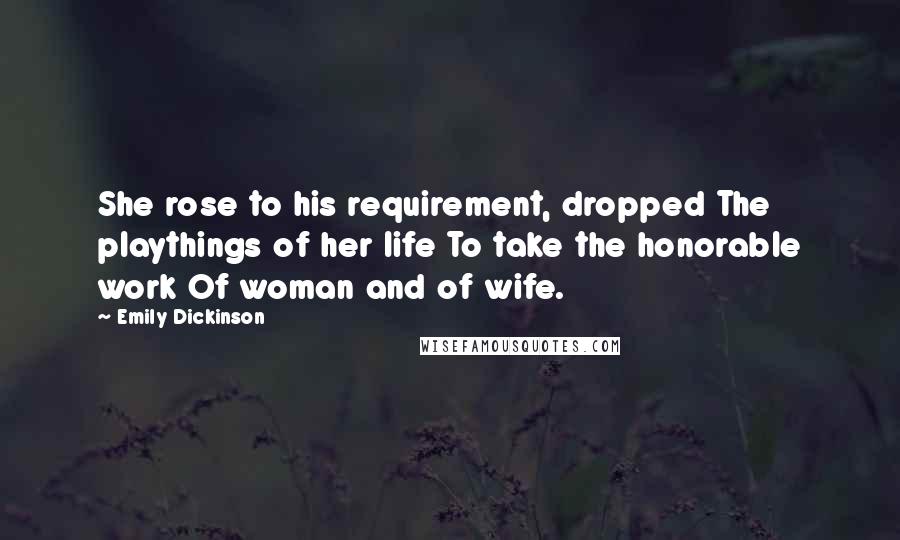 Emily Dickinson Quotes: She rose to his requirement, dropped The playthings of her life To take the honorable work Of woman and of wife.