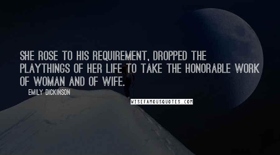 Emily Dickinson Quotes: She rose to his requirement, dropped The playthings of her life To take the honorable work Of woman and of wife.