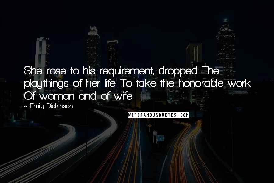 Emily Dickinson Quotes: She rose to his requirement, dropped The playthings of her life To take the honorable work Of woman and of wife.