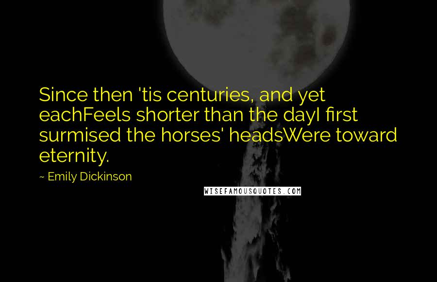 Emily Dickinson Quotes: Since then 'tis centuries, and yet eachFeels shorter than the dayI first surmised the horses' headsWere toward eternity.