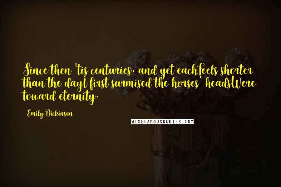 Emily Dickinson Quotes: Since then 'tis centuries, and yet eachFeels shorter than the dayI first surmised the horses' headsWere toward eternity.
