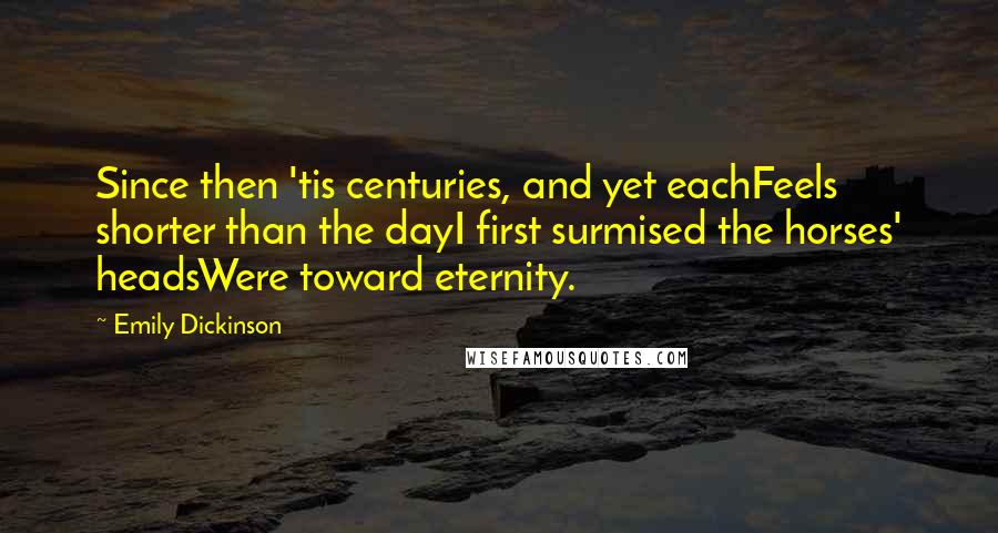 Emily Dickinson Quotes: Since then 'tis centuries, and yet eachFeels shorter than the dayI first surmised the horses' headsWere toward eternity.