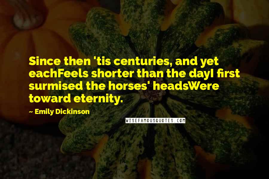 Emily Dickinson Quotes: Since then 'tis centuries, and yet eachFeels shorter than the dayI first surmised the horses' headsWere toward eternity.
