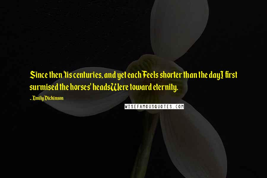 Emily Dickinson Quotes: Since then 'tis centuries, and yet eachFeels shorter than the dayI first surmised the horses' headsWere toward eternity.