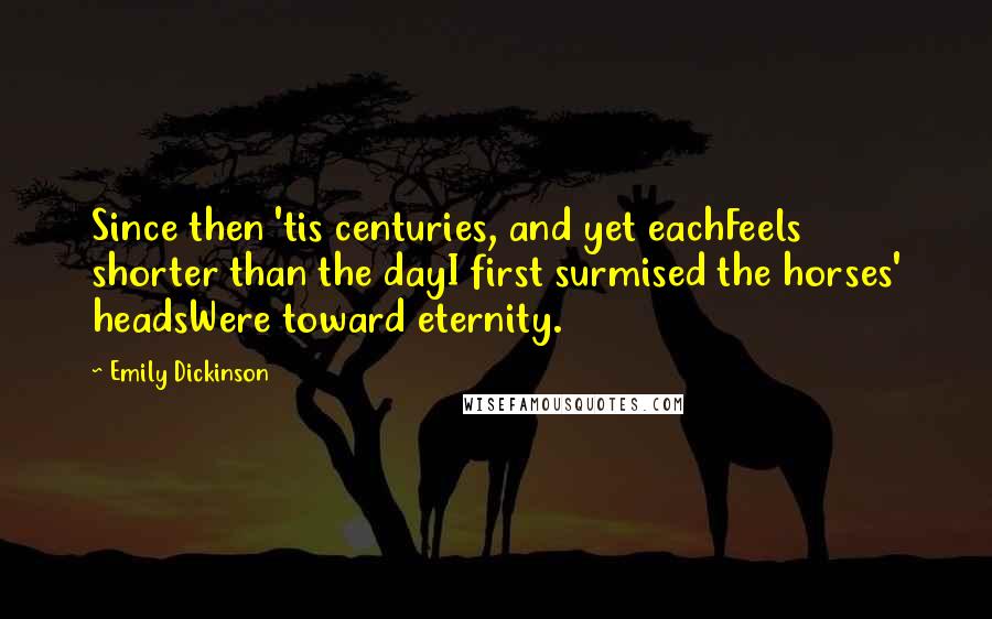 Emily Dickinson Quotes: Since then 'tis centuries, and yet eachFeels shorter than the dayI first surmised the horses' headsWere toward eternity.