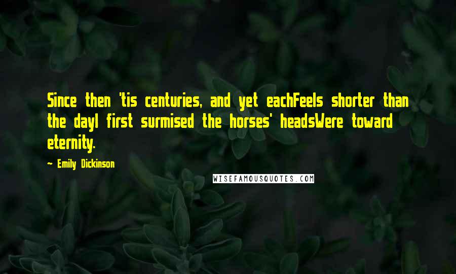 Emily Dickinson Quotes: Since then 'tis centuries, and yet eachFeels shorter than the dayI first surmised the horses' headsWere toward eternity.