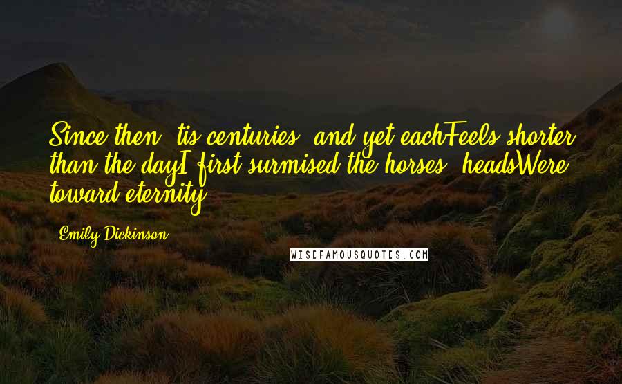 Emily Dickinson Quotes: Since then 'tis centuries, and yet eachFeels shorter than the dayI first surmised the horses' headsWere toward eternity.