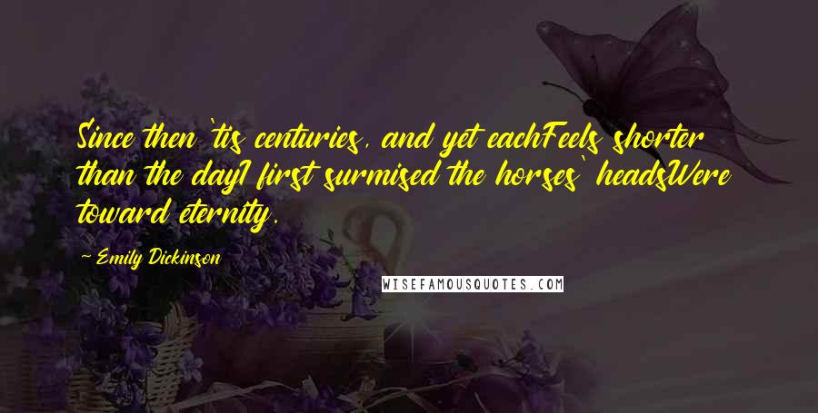 Emily Dickinson Quotes: Since then 'tis centuries, and yet eachFeels shorter than the dayI first surmised the horses' headsWere toward eternity.
