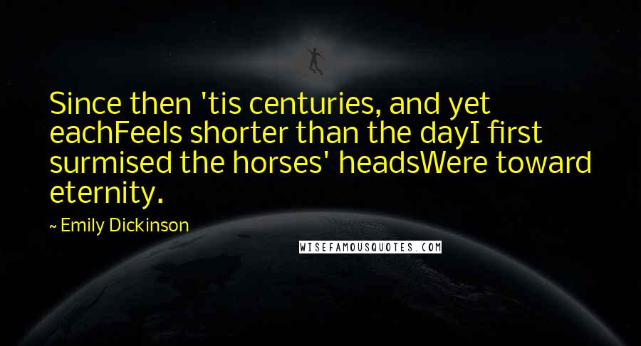 Emily Dickinson Quotes: Since then 'tis centuries, and yet eachFeels shorter than the dayI first surmised the horses' headsWere toward eternity.
